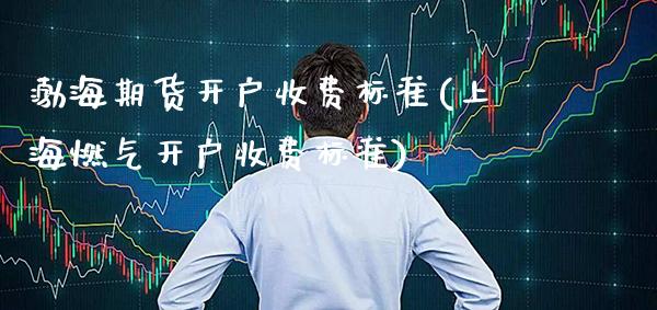 渤海期货开户收费标准(上海燃气开户收费标准)_https://www.boyangwujin.com_原油期货_第1张