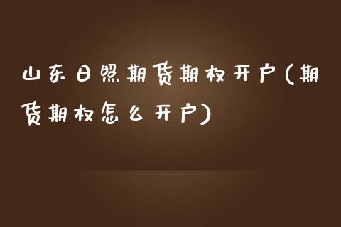 山东日照期货期权开户(期货期权怎么开户)_https://www.boyangwujin.com_期货直播间_第1张