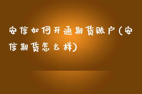 安信如何开通期货账户(安信期货怎么样)_https://www.boyangwujin.com_内盘期货_第1张