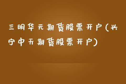 三明华元期货股票开户(兴宁中天期货股票开户)_https://www.boyangwujin.com_期货直播间_第1张