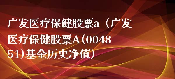 广发医疗保健股票a（广发医疗保健股票A(004851)基金历史净值）_https://www.boyangwujin.com_黄金期货_第1张