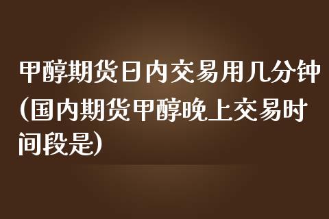 甲醇期货日内交易用几分钟(国内期货甲醇晚上交易时间段是)