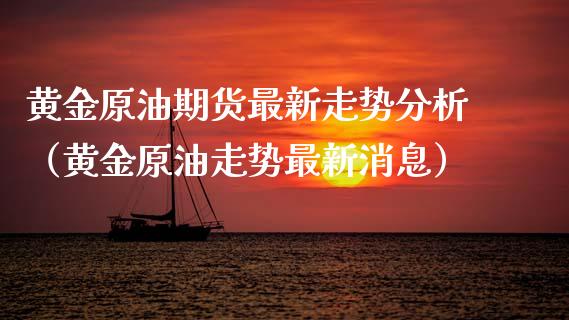 黄金原油期货最新走势分析（黄金原油走势最新消息）_https://www.boyangwujin.com_道指期货_第1张
