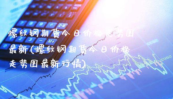螺纹钢期货今日价格走势图最新(螺纹钢期货今日价格走势图最新行情)_https://www.boyangwujin.com_期货直播间_第1张
