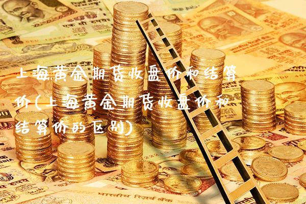 上海黄金期货收盘价和结算价(上海黄金期货收盘价和结算价的区别)