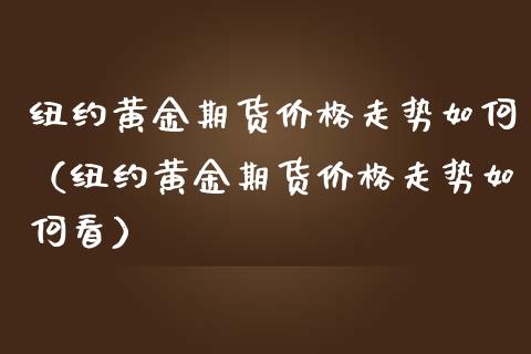 纽约黄金期货价格走势如何（纽约黄金期货价格走势如何看）_https://www.boyangwujin.com_期货直播间_第1张
