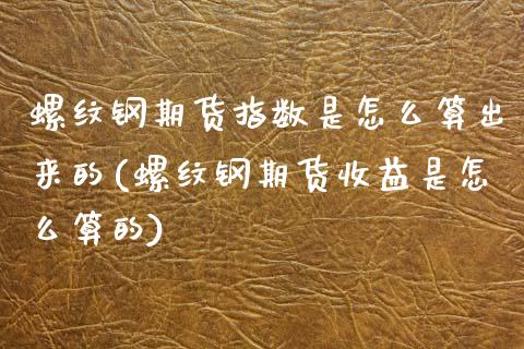 螺纹钢期货指数是怎么算出来的(螺纹钢期货收益是怎么算的)