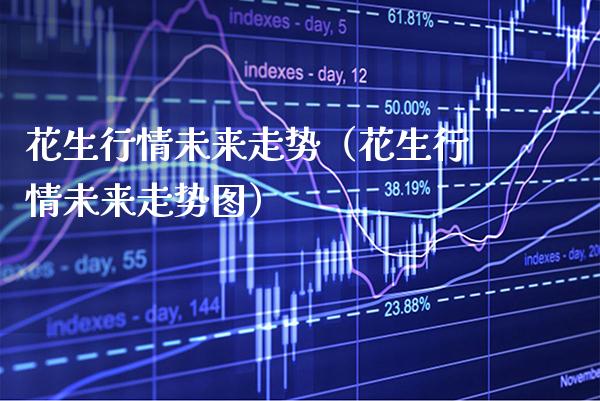 花生行情未来走势（花生行情未来走势图）_https://www.boyangwujin.com_期货直播间_第1张