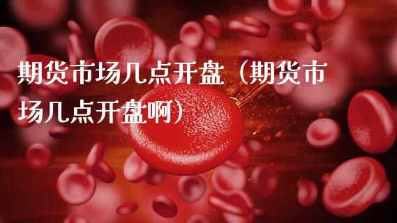 期货市场几点开盘（期货市场几点开盘啊）_https://www.boyangwujin.com_期货直播间_第1张