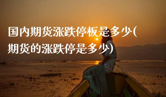 国内期货涨跌停板是多少(期货的涨跌停是多少)