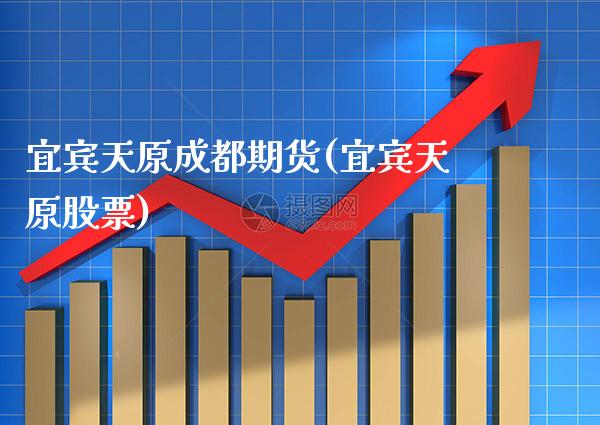 宜宾天原成都期货(宜宾天原股票)_https://www.boyangwujin.com_黄金期货_第1张