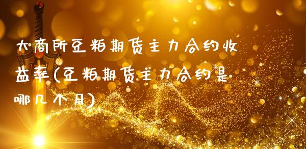 大商所豆粕期货主力合约收益率(豆粕期货主力合约是哪几个月)
