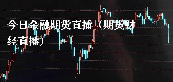 今日金融期货直播（期货财经直播）_https://www.boyangwujin.com_期货直播间_第1张