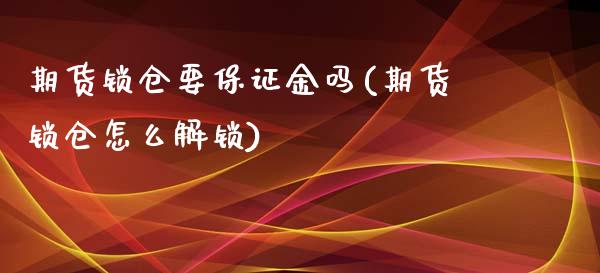 期货锁仓要保证金吗(期货锁仓怎么解锁)_https://www.boyangwujin.com_期货直播间_第1张