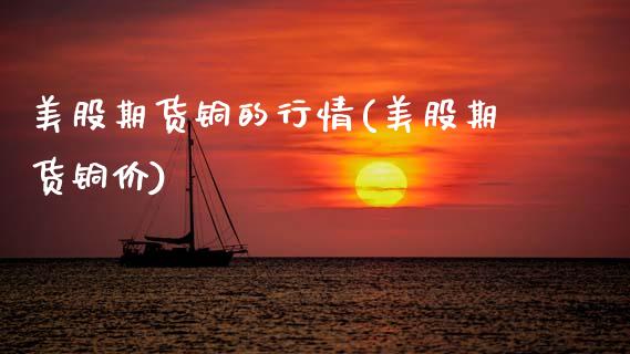 美股期货铜的行情(美股期货铜价)_https://www.boyangwujin.com_期货直播间_第1张