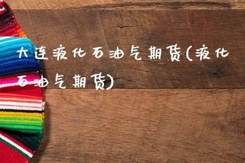 大连液化石油气期货(液化石油气期货)_https://www.boyangwujin.com_恒生指数_第1张