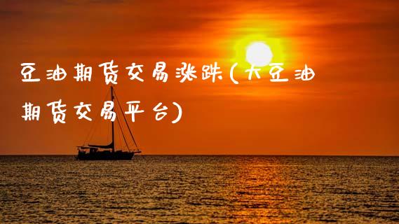 豆油期货交易涨跌(大豆油期货交易平台)