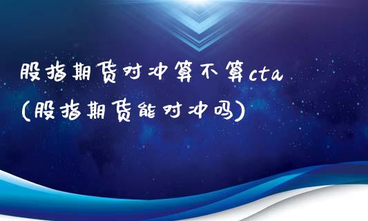 股指期货对冲算不算cta(股指期货能对冲吗)_https://www.boyangwujin.com_期货直播间_第1张
