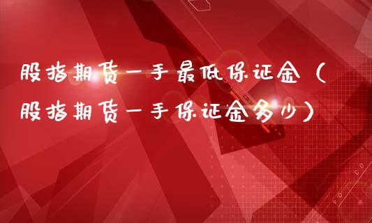 股指期货一手最低保证金（股指期货一手保证金多少）_https://www.boyangwujin.com_期货直播间_第1张
