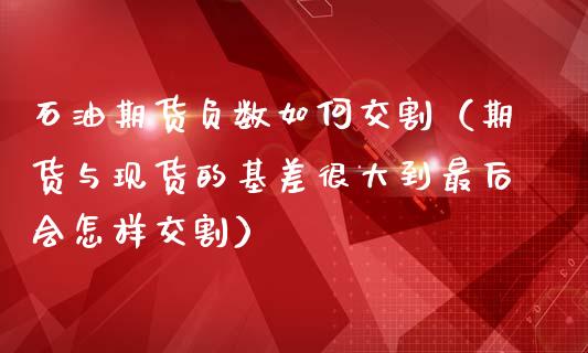 石油期货负数如何交割（期货与现货的基差很大到最后会怎样交割）_https://www.boyangwujin.com_期货直播间_第1张