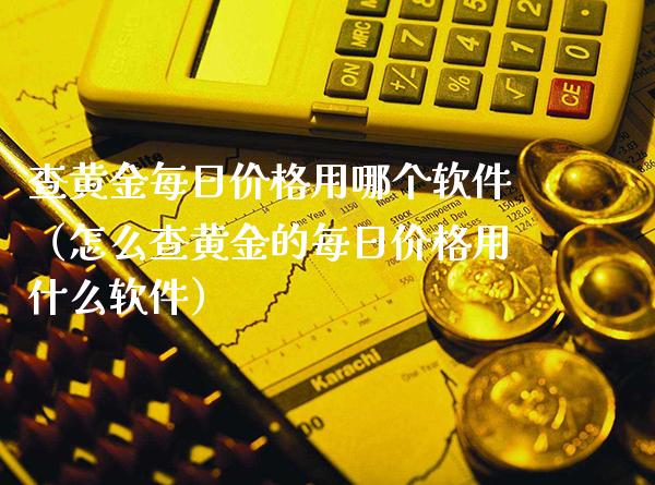 查黄金每日价格用哪个软件（怎么查黄金的每日价格用什么软件）