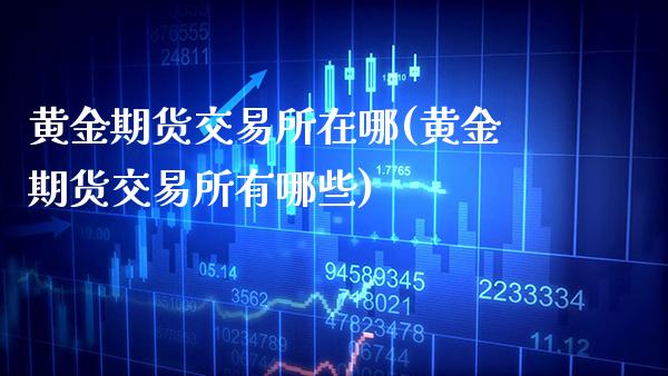 黄金期货交易所在哪(黄金期货交易所有哪些)_https://www.boyangwujin.com_原油直播间_第1张