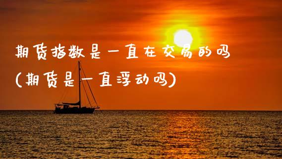 期货指数是一直在交易的吗(期货是一直浮动吗)_https://www.boyangwujin.com_内盘期货_第1张