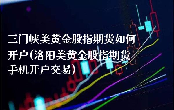 三门峡美黄金股指期货如何开户(洛阳美黄金股指期货手机开户交易)_https://www.boyangwujin.com_期货直播间_第1张