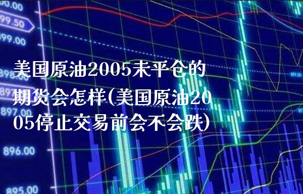 美国原油2005未平仓的期货会怎样(美国原油2005停止交易前会不会跌)