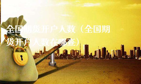 全国期货开户人数（全国期货开户人数在哪查）_https://www.boyangwujin.com_道指期货_第1张