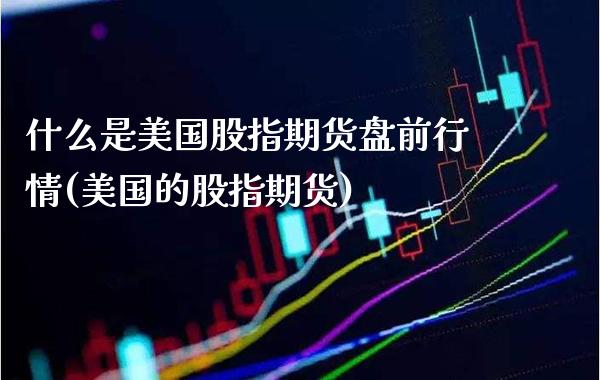 什么是美国股指期货盘前行情(美国的股指期货)