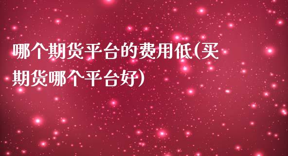 哪个期货平台的费用低(买期货哪个平台好)_https://www.boyangwujin.com_原油期货_第1张