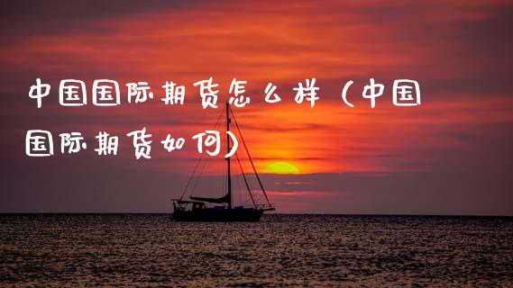 中国国际期货怎么样（中国国际期货如何）_https://www.boyangwujin.com_期货直播间_第1张