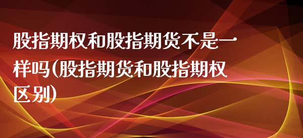 股指期权和股指期货不是一样吗(股指期货和股指期权区别)_https://www.boyangwujin.com_期货直播间_第1张