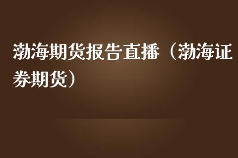 渤海期货报告直播（渤海证券期货）_https://www.boyangwujin.com_期货直播间_第1张