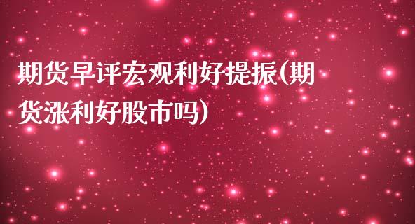 期货早评宏观利好提振(期货涨利好股市吗)