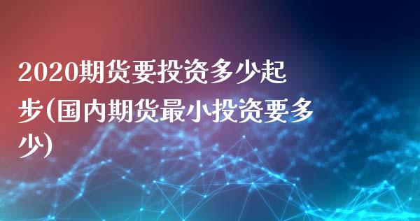 2020期货要投资多少起步(国内期货最小投资要多少)_https://www.boyangwujin.com_内盘期货_第1张