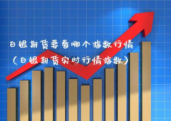 白银期货要看哪个指数行情（白银期货实时行情指数）_https://www.boyangwujin.com_期货直播间_第1张