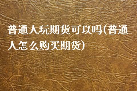 普通人玩期货可以吗(普通人怎么购买期货)