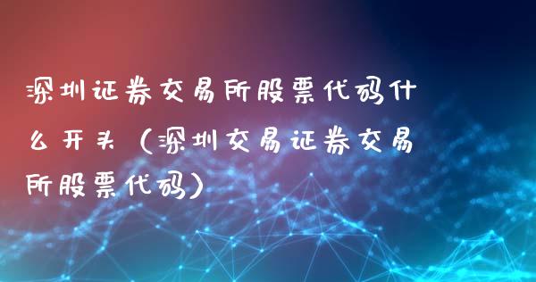 深圳证券交易所股票代码什么开头（深圳交易证券交易所股票代码）