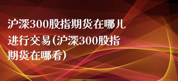 沪深300股指期货在哪儿进行交易(沪深300股指期货在哪看)_https://www.boyangwujin.com_内盘期货_第1张