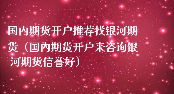 国内期货开户推荐找银河期货（国内期货开户来咨询银 河期货信誉好）