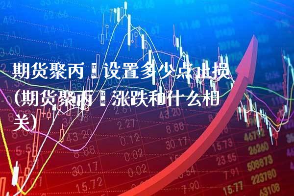 期货聚丙烯设置多少点止损(期货聚丙烯涨跌和什么相关)_https://www.boyangwujin.com_恒生指数_第1张