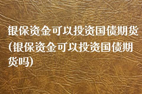 银保资金可以投资国债期货(银保资金可以投资国债期货吗)_https://www.boyangwujin.com_期货直播间_第1张