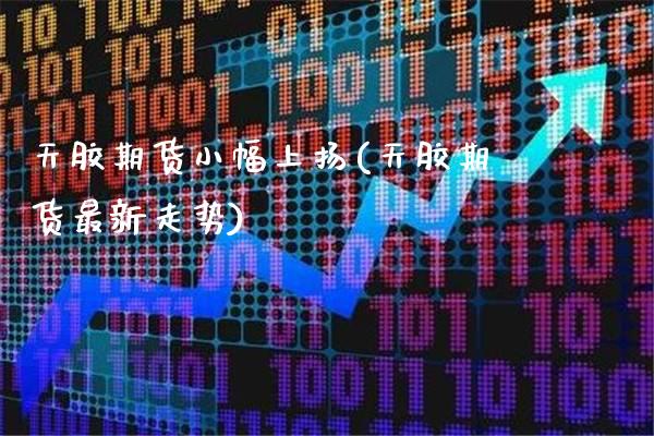 天胶期货小幅上扬(天胶期货最新走势)