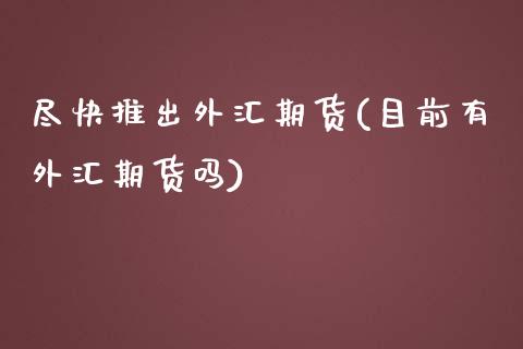 尽快推出外汇期货(目前有外汇期货吗)_https://www.boyangwujin.com_白银期货_第1张