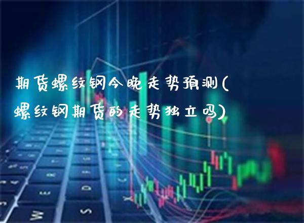 期货螺纹钢今晚走势预测(螺纹钢期货的走势独立吗)_https://www.boyangwujin.com_内盘期货_第1张