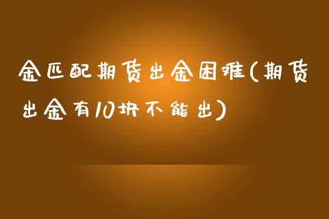 金匹配期货出金困难(期货出金有10块不能出)_https://www.boyangwujin.com_期货直播间_第1张