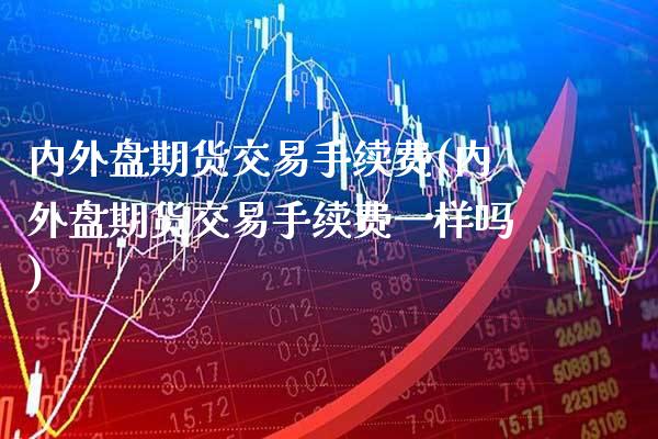 内外盘期货交易手续费(内外盘期货交易手续费一样吗)_https://www.boyangwujin.com_期货直播间_第1张