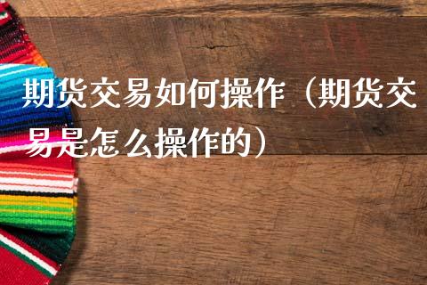 期货交易如何操作（期货交易是怎么操作的）